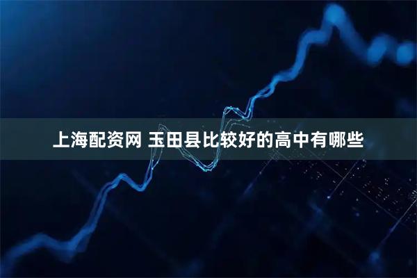 上海配资网 玉田县比较好的高中有哪些