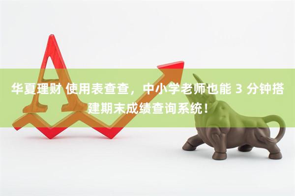 华夏理财 使用表查查，中小学老师也能 3 分钟搭建期末成绩查询系统！