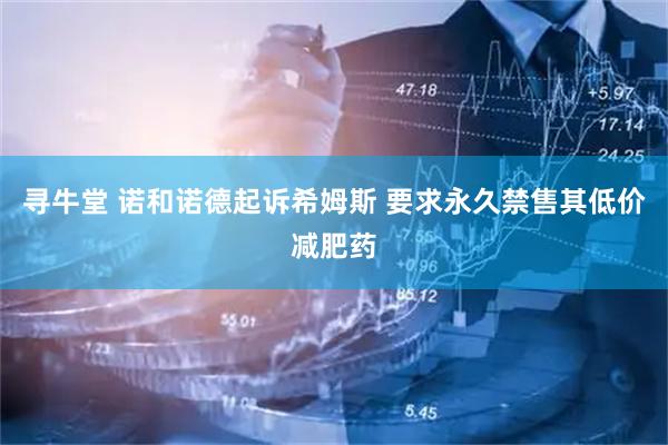 寻牛堂 诺和诺德起诉希姆斯 要求永久禁售其低价减肥药