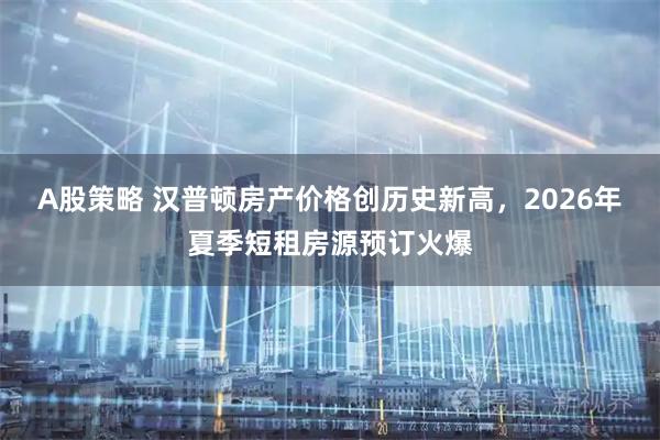 A股策略 汉普顿房产价格创历史新高，2026年夏季短租房源预订火爆