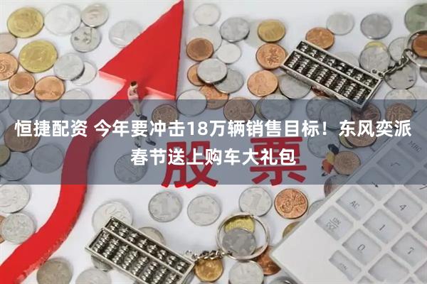 恒捷配资 今年要冲击18万辆销售目标！东风奕派春节送上购车大礼包