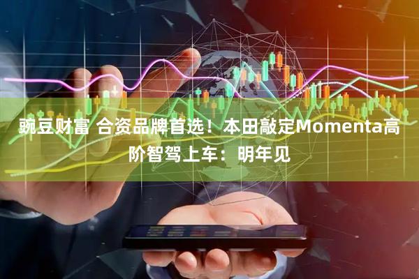 豌豆财富 合资品牌首选！本田敲定Momenta高阶智驾上车：明年见