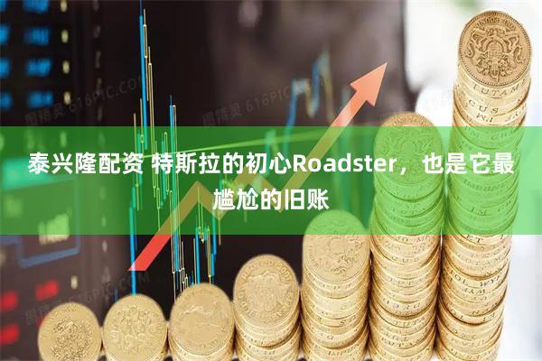 泰兴隆配资 特斯拉的初心Roadster，也是它最尴尬的旧账