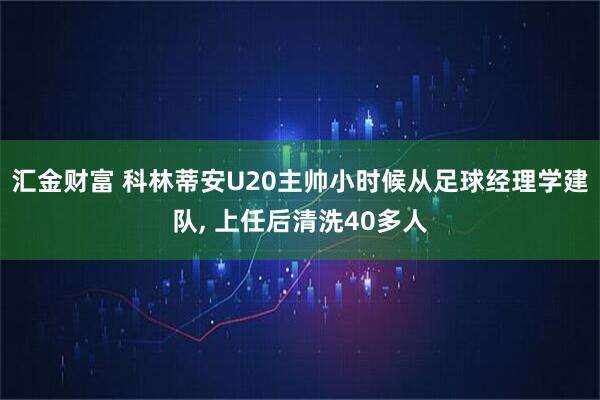 汇金财富 科林蒂安U20主帅小时候从足球经理学建队, 上任后清洗40多人