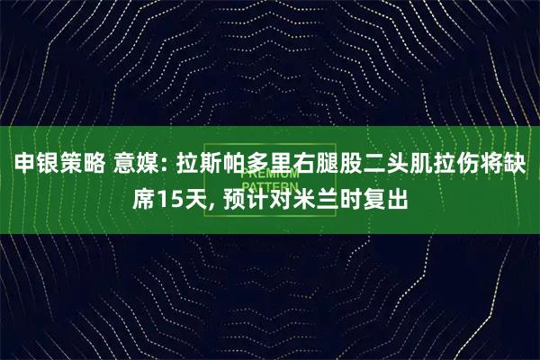 申银策略 意媒: 拉斯帕多里右腿股二头肌拉伤将缺席15天, 预计对米兰时复出