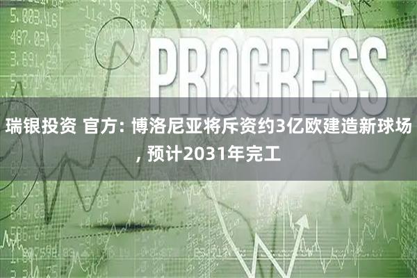 瑞银投资 官方: 博洛尼亚将斥资约3亿欧建造新球场, 预计2031年完工