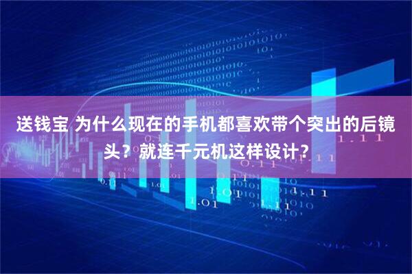 送钱宝 为什么现在的手机都喜欢带个突出的后镜头？就连千元机这样设计？