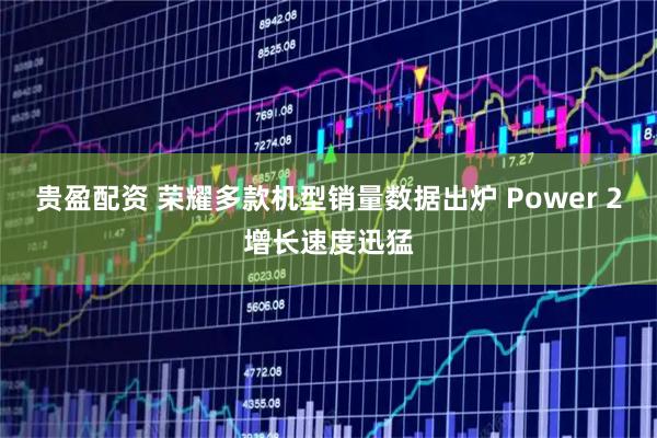 贵盈配资 荣耀多款机型销量数据出炉 Power 2增长速度迅猛
