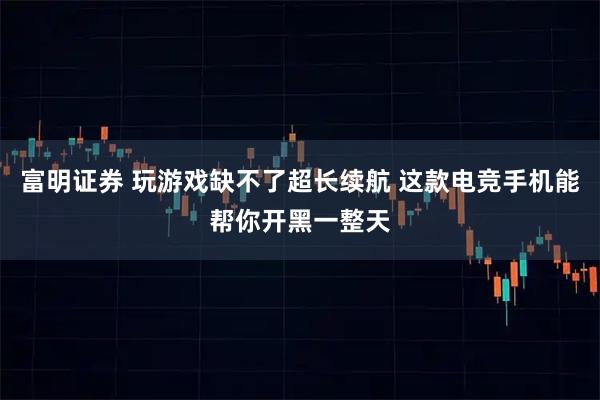 富明证券 玩游戏缺不了超长续航 这款电竞手机能帮你开黑一整天