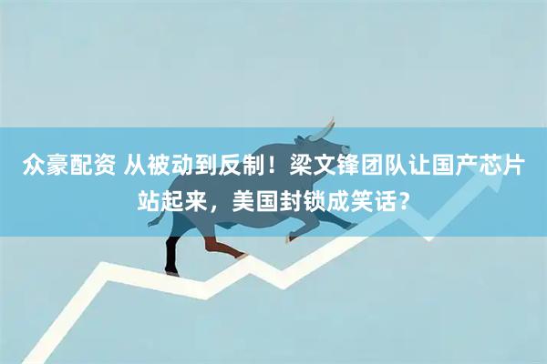 众豪配资 从被动到反制！梁文锋团队让国产芯片站起来，美国封锁成笑话？