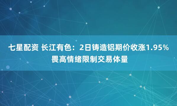七星配资 长江有色：2日铸造铝期价收涨1.95% 畏高情绪限制交易体量