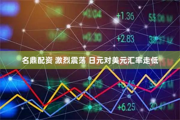 名鼎配资 激烈震荡 日元对美元汇率走低