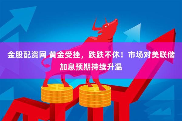 金股配资网 黄金受挫，跌跌不休！市场对美联储加息预期持续升温