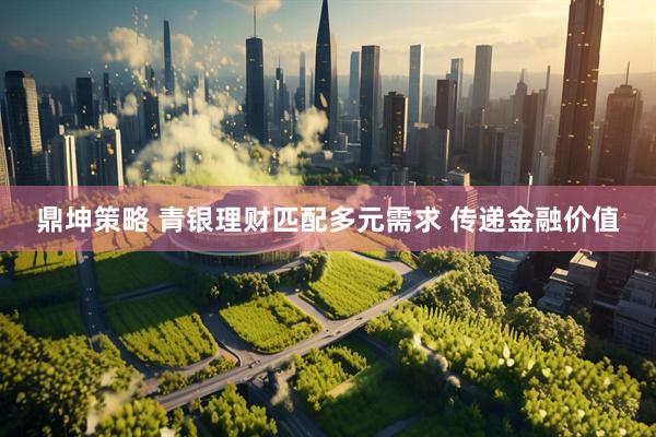 鼎坤策略 青银理财匹配多元需求 传递金融价值