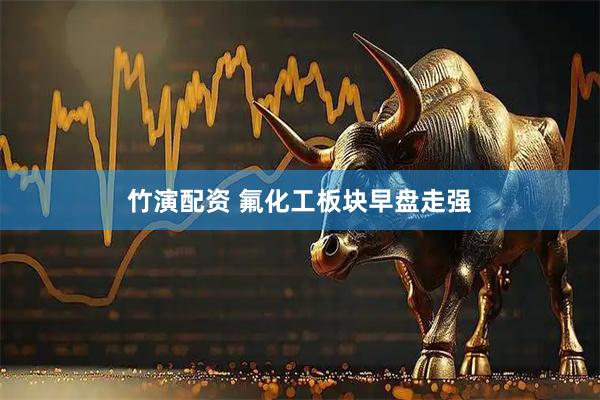 竹演配资 氟化工板块早盘走强