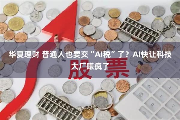 华夏理财 普通人也要交“AI税”了？AI快让科技大厂赚疯了