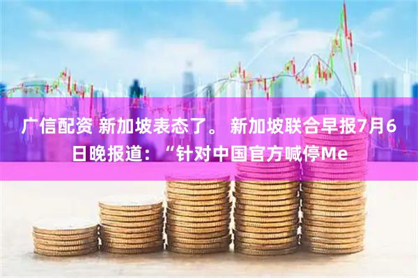 广信配资 新加坡表态了。 新加坡联合早报7月6日晚报道：“针对中国官方喊停Me