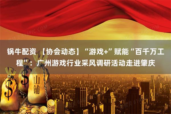 锅牛配资 【协会动态】“游戏+”赋能“百千万工程”：广州游戏行业采风调研活动走进肇庆