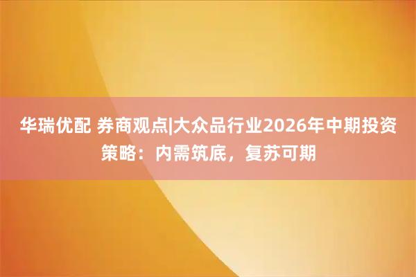 华瑞优配 券商观点|大众品行业2026年中期投资策略：内需筑底，复苏可期