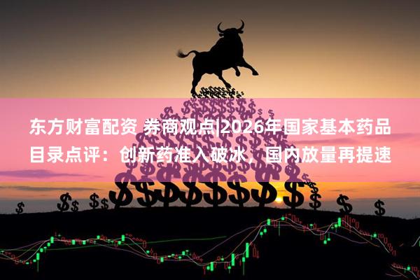 东方财富配资 券商观点|2026年国家基本药品目录点评：创新药准入破冰，国内放量再提速