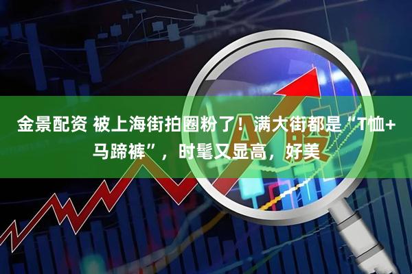 金景配资 被上海街拍圈粉了！满大街都是“T恤+马蹄裤”，时髦又显高，好美