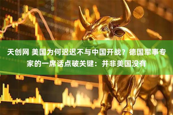 天创网 美国为何迟迟不与中国开战？德国军事专家的一席话点破关键：并非美国没有