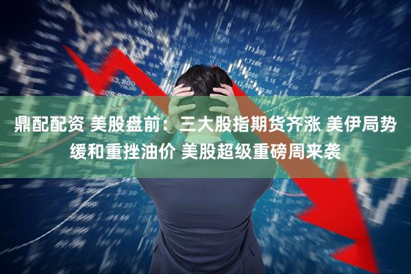 鼎配配资 美股盘前：三大股指期货齐涨 美伊局势缓和重挫油价 美股超级重磅周来袭