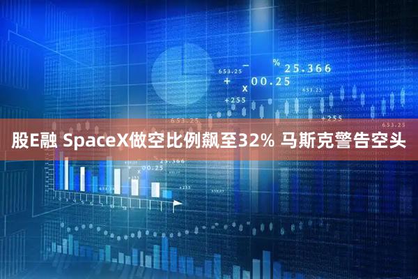 股E融 SpaceX做空比例飙至32% 马斯克警告空头