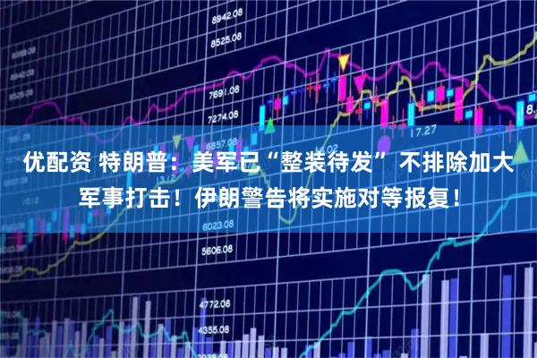 优配资 特朗普：美军已“整装待发” 不排除加大军事打击！伊朗警告将实施对等报复！