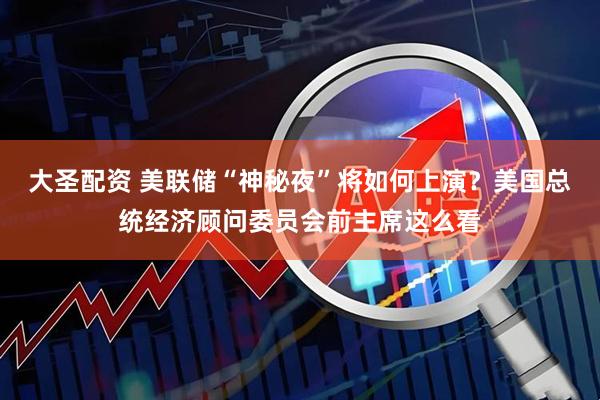 大圣配资 美联储“神秘夜”将如何上演？美国总统经济顾问委员会前主席这么看