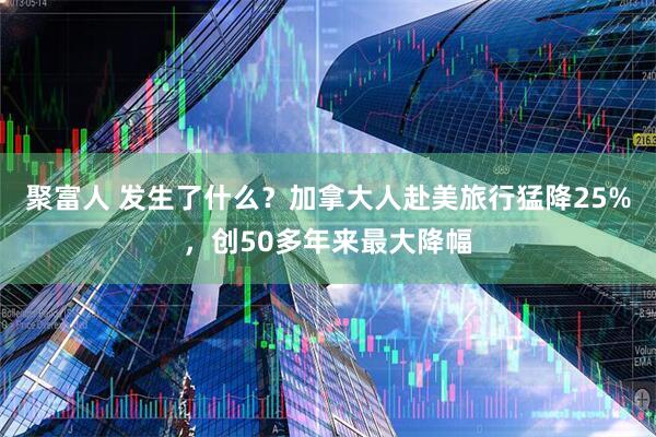 聚富人 发生了什么？加拿大人赴美旅行猛降25%，创50多年来最大降幅