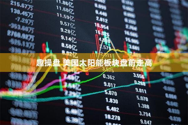 趣操盘 美国太阳能板块盘前走高