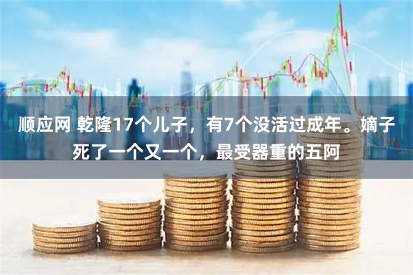 顺应网 乾隆17个儿子，有7个没活过成年。嫡子死了一个又一个，最受器重的五阿