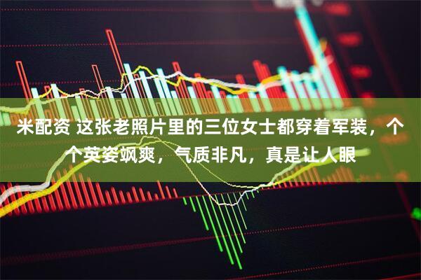 米配资 这张老照片里的三位女士都穿着军装，个个英姿飒爽，气质非凡，真是让人眼